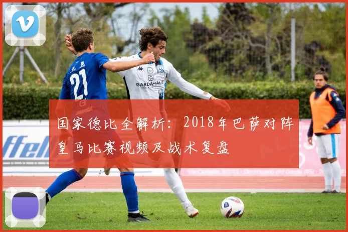 国家德比全解析：2018年巴萨对阵皇马比赛视频及战术复盘
