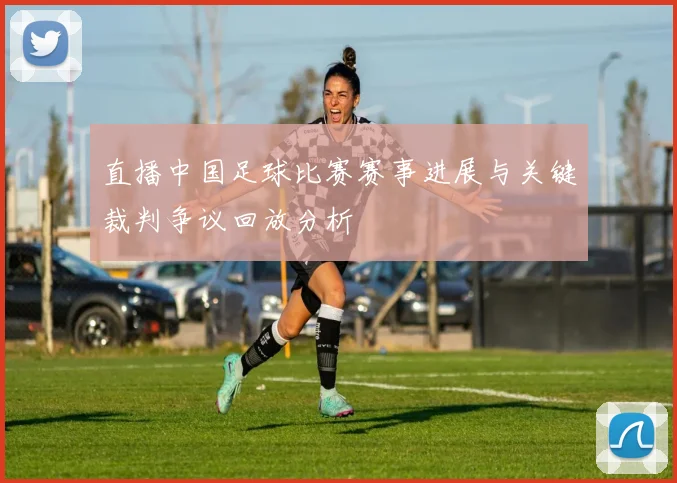 直播中国足球比赛赛事进展与关键裁判争议回放分析