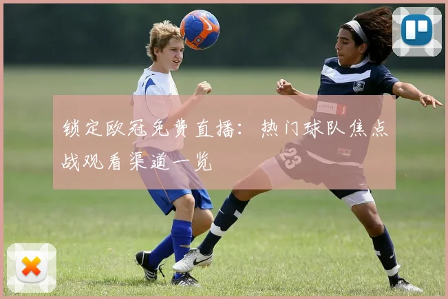 锁定欧冠免费直播：热门球队焦点战观看渠道一览