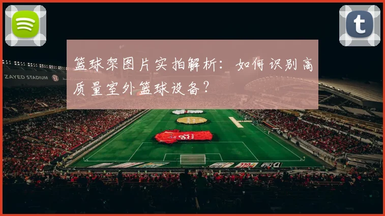 篮球架图片实拍解析：如何识别高质量室外篮球设备？