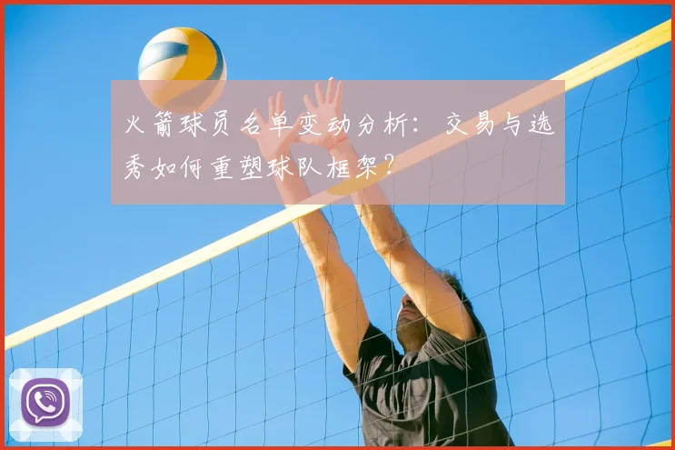 火箭球员名单变动分析：交易与选秀如何重塑球队框架？