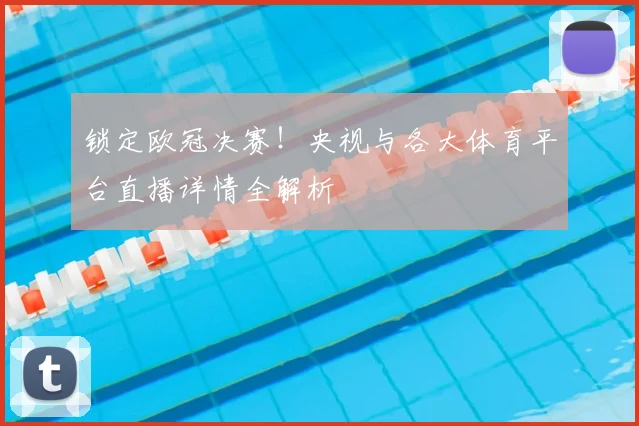 锁定欧冠决赛！央视与各大体育平台直播详情全解析