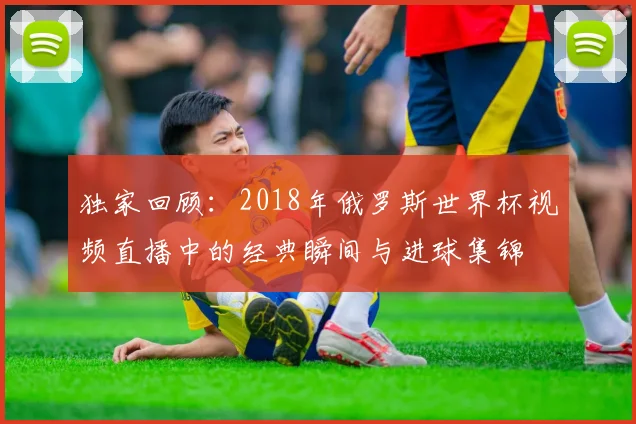 独家回顾：2018年俄罗斯世界杯视频直播中的经典瞬间与进球集锦
