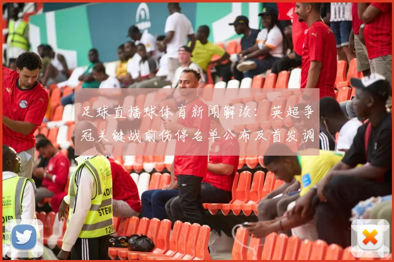 足球直播球体育新闻解读：英超争冠关键战前伤停名单公布及首发调整影响