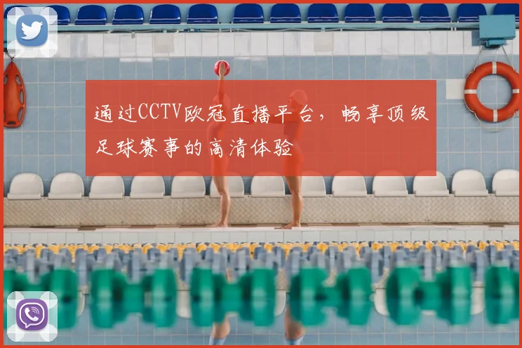 通过CCTV欧冠直播平台，畅享顶级足球赛事的高清体验