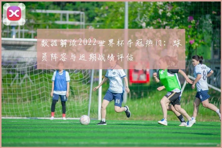 数据解读2022世界杯夺冠热门：球员阵容与近期战绩评估