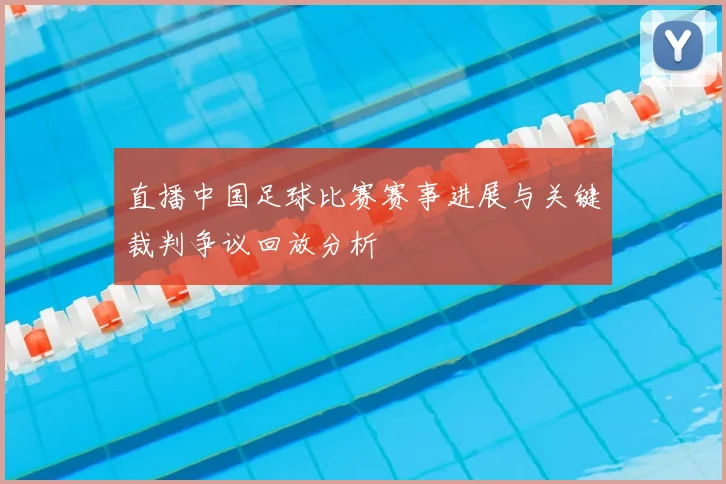 直播中国足球比赛赛事进展与关键裁判争议回放分析