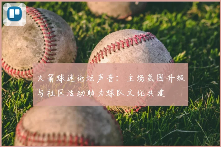 火箭球迷论坛声音：主场氛围升级与社区活动助力球队文化共建