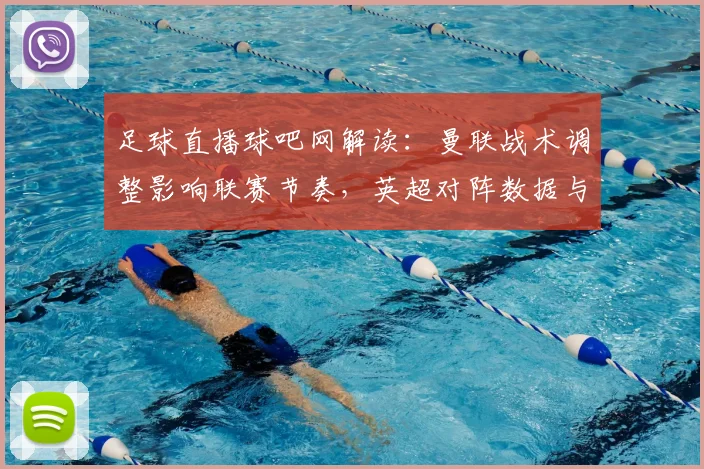 足球直播球吧网解读：曼联战术调整影响联赛节奏，英超对阵数据与伤停名单更新