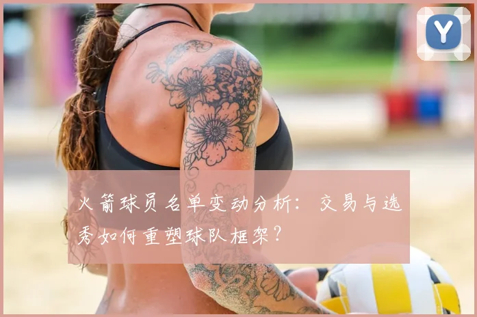 火箭球员名单变动分析：交易与选秀如何重塑球队框架？